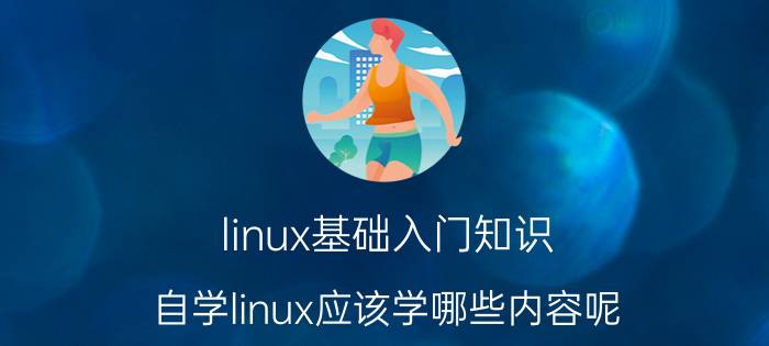 linux基础入门知识 自学linux应该学哪些内容呢？